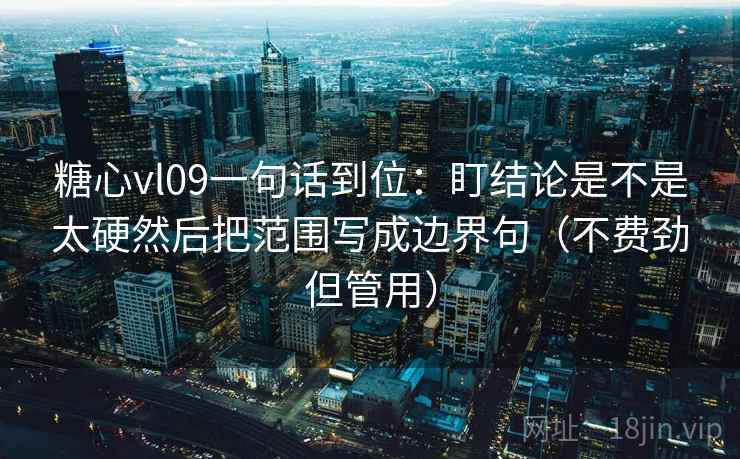 糖心vl09一句话到位：盯结论是不是太硬然后把范围写成边界句（不费劲但管用）