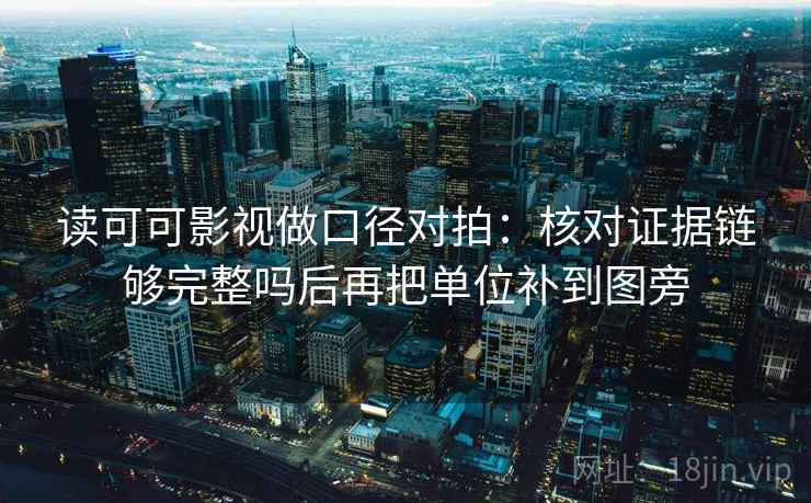 读可可影视做口径对拍:核对证据链够完整吗后再把单位补到图旁 读可可影视做口径对拍:核对证据链够完整吗后再把单位补到图旁