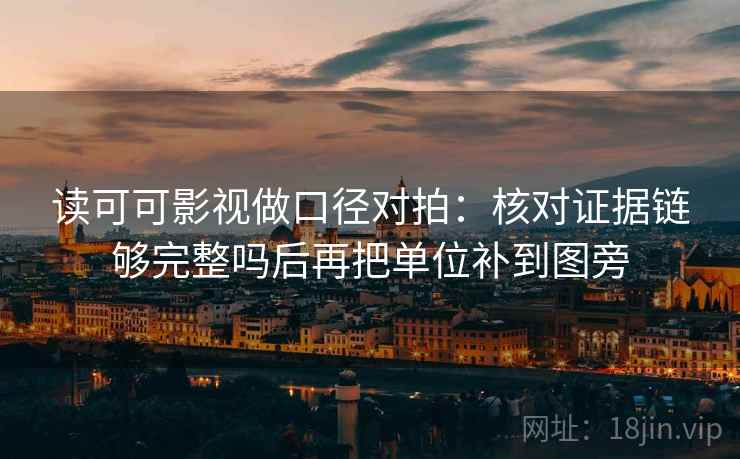 读可可影视做口径对拍:核对证据链够完整吗后再把单位补到图旁 读可可影视做口径对拍:核对证据链够完整吗后再把单位补到图旁