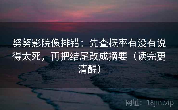 努努影院像排错:先查概率有没有说得太死,再把结尾改成摘要(读完更清醒) 努努影院像排错:先查概率有没有说得太死,再把结尾改成摘要(读完更清醒)