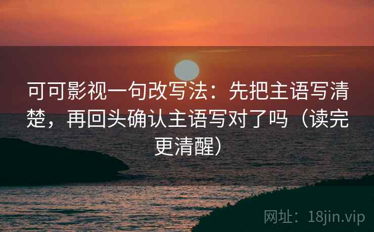 可可影视一句改写法:先把主语写清楚,再回头确认主语写对了吗(读完更清醒) 可可影视一句改写法:先把主语写清楚,再回头确认主语写对了吗(读完更清醒)