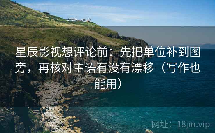 星辰影视想评论前:先把单位补到图旁,再核对主语有没有漂移(写作也能用) 星辰影视想评论前:先把单位补到图旁,再核对主语有没有漂移(写作也能用)