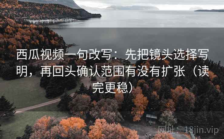 西瓜视频一句改写:先把镜头选择写明,再回头确认范围有没有扩张(读完更稳) 西瓜视频一句改写:先把镜头选择写明,再回头确认范围有没有扩张(读完更稳)
