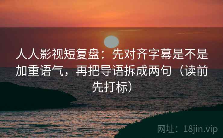 人人影视短复盘:先对齐字幕是不是加重语气,再把导语拆成两句(读前先打标) 人人影视短复盘:先对齐字幕是不是加重语气,再把导语拆成两句(读前先打标)