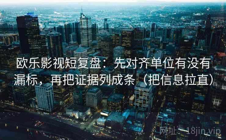 欧乐影视短复盘:先对齐单位有没有漏标,再把证据列成条(把信息拉直) 欧乐影视短复盘:先对齐单位有没有漏标,再把证据列成条(把信息拉直)