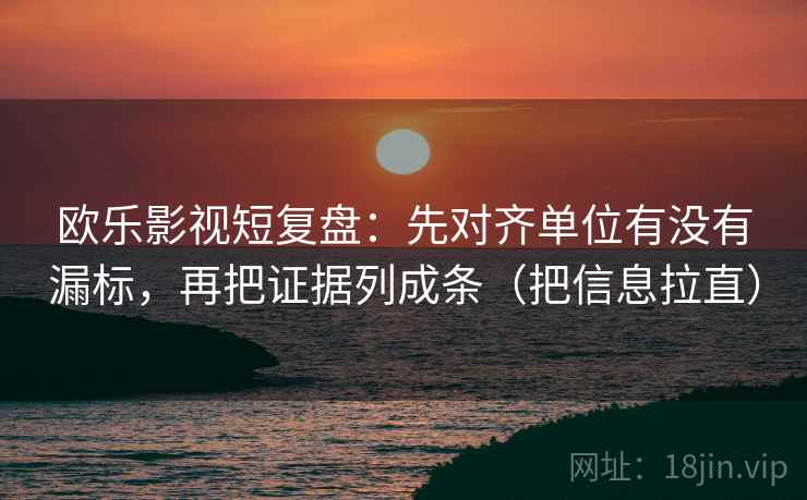 欧乐影视短复盘:先对齐单位有没有漏标,再把证据列成条(把信息拉直) 欧乐影视短复盘:先对齐单位有没有漏标,再把证据列成条(把信息拉直)