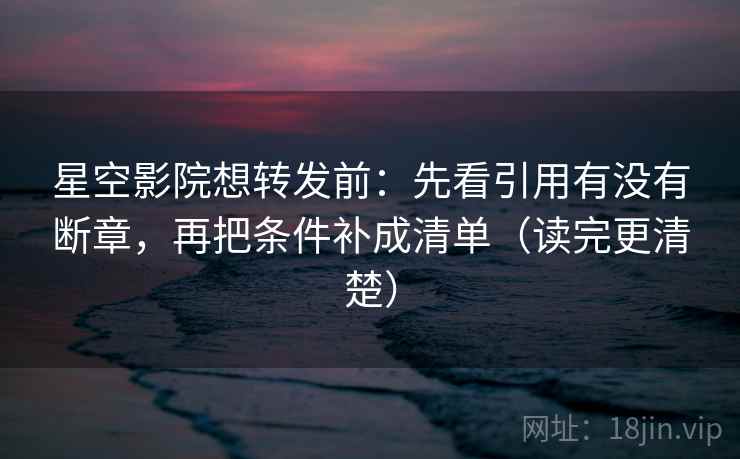 星空影院想转发前:先看引用有没有断章,再把条件补成清单(读完更清楚) 星空影院想转发前:先看引用有没有断章,再把条件补成清单(读完更清楚)