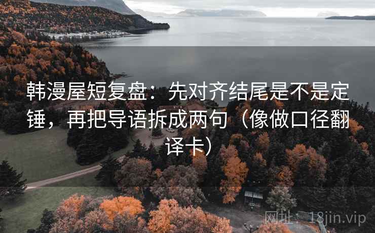韩漫屋短复盘:先对齐结尾是不是定锤,再把导语拆成两句(像做口径翻译卡) 韩漫屋短复盘:先对齐结尾是不是定锤,再把导语拆成两句(像做口径翻译卡)