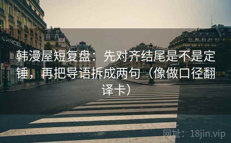 韩漫屋短复盘:先对齐结尾是不是定锤,再把导语拆成两句(像做口径翻译卡) 韩漫屋短复盘:先对齐结尾是不是定锤,再把导语拆成两句(像做口径翻译卡)