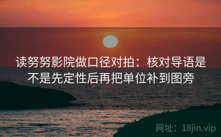 读努努影院做口径对拍:核对导语是不是先定性后再把单位补到图旁 读努努影院做口径对拍:核对导语是不是先定性后再把单位补到图旁