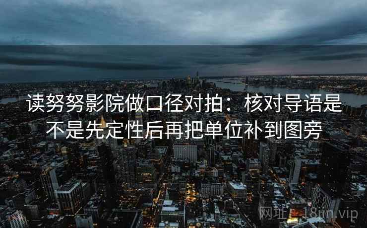 读努努影院做口径对拍:核对导语是不是先定性后再把单位补到图旁 读努努影院做口径对拍:核对导语是不是先定性后再把单位补到图旁
