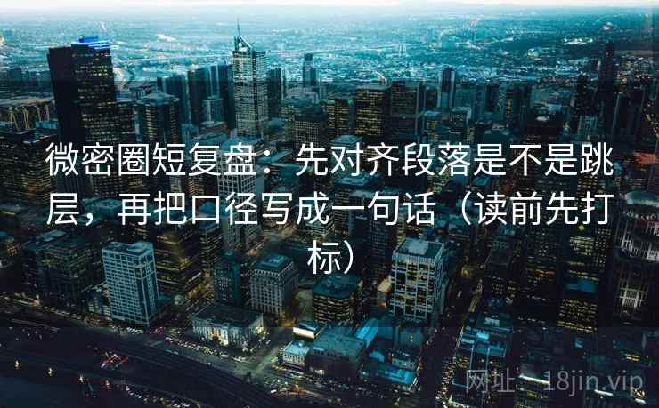 微密圈短复盘:先对齐段落是不是跳层,再把口径写成一句话(读前先打标) 微密圈短复盘:先对齐段落是不是跳层,再把口径写成一句话(读前先打标)