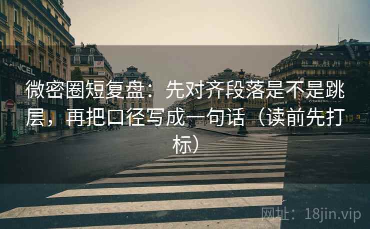 微密圈短复盘:先对齐段落是不是跳层,再把口径写成一句话(读前先打标) 微密圈短复盘:先对齐段落是不是跳层,再把口径写成一句话(读前先打标)