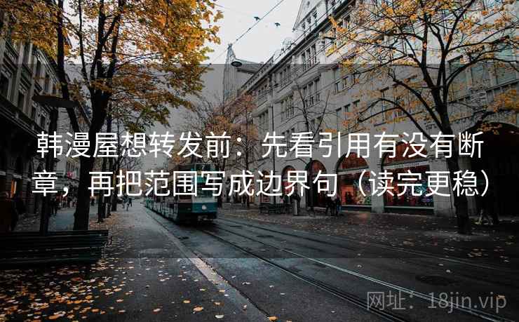 韩漫屋想转发前:先看引用有没有断章,再把范围写成边界句(读完更稳) 韩漫屋想转发前:先看引用有没有断章,再把范围写成边界句(读完更稳)
