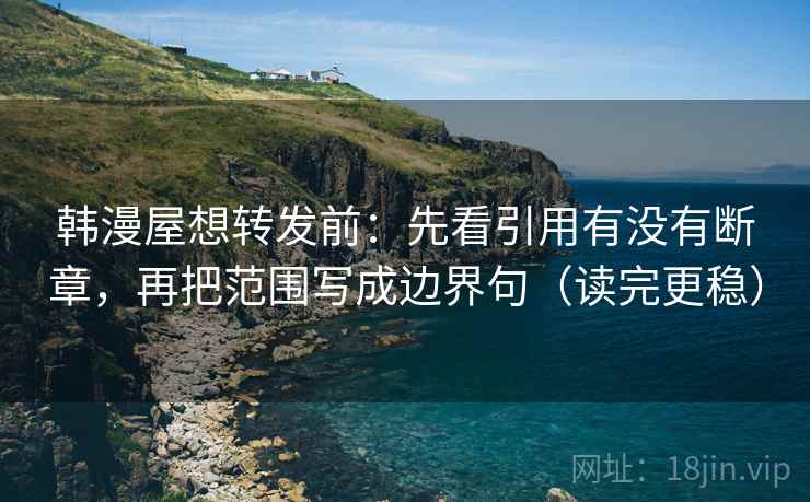 韩漫屋想转发前:先看引用有没有断章,再把范围写成边界句(读完更稳) 韩漫屋想转发前:先看引用有没有断章,再把范围写成边界句(读完更稳)
