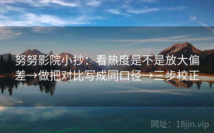 努努影院小抄:看热度是不是放大偏差→做把对比写成同口径→三步校正 努努影院小抄:看热度是不是放大偏差→做把对比写成同口径→三步校正