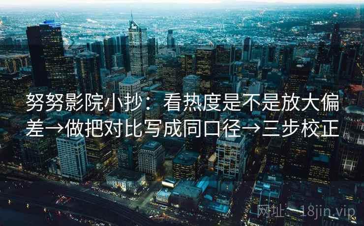 努努影院小抄:看热度是不是放大偏差→做把对比写成同口径→三步校正 努努影院小抄:看热度是不是放大偏差→做把对比写成同口径→三步校正