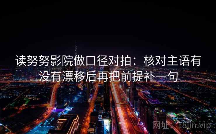 读努努影院做口径对拍:核对主语有没有漂移后再把前提补一句 读努努影院做口径对拍:核对主语有没有漂移后再把前提补一句