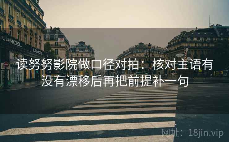 读努努影院做口径对拍:核对主语有没有漂移后再把前提补一句 读努努影院做口径对拍:核对主语有没有漂移后再把前提补一句