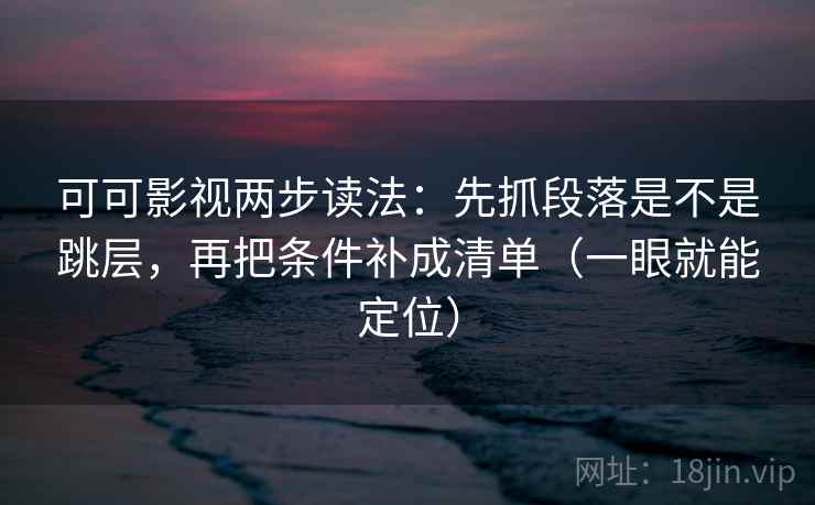 可可影视两步读法:先抓段落是不是跳层,再把条件补成清单(一眼就能定位) 可可影视两步读法:先抓段落是不是跳层,再把条件补成清单(一眼就能定位)