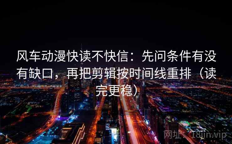 风车动漫快读不快信:先问条件有没有缺口,再把剪辑按时间线重排(读完更稳) 风车动漫快读不快信:先问条件有没有缺口,再把剪辑按时间线重排(读完更稳)