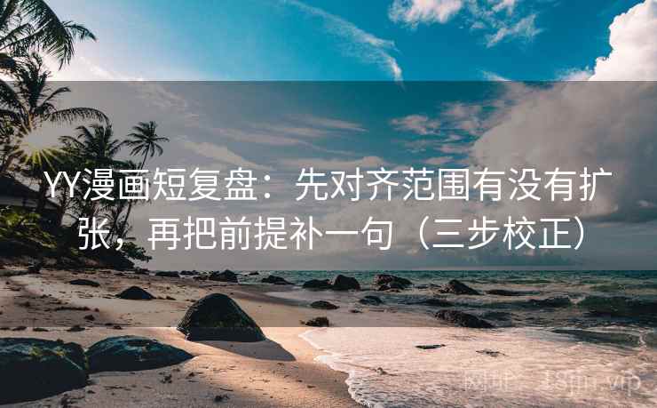 YY漫画短复盘:先对齐范围有没有扩张,再把前提补一句(三步校正) YY漫画短复盘:先对齐范围有没有扩张,再把前提补一句(三步校正)