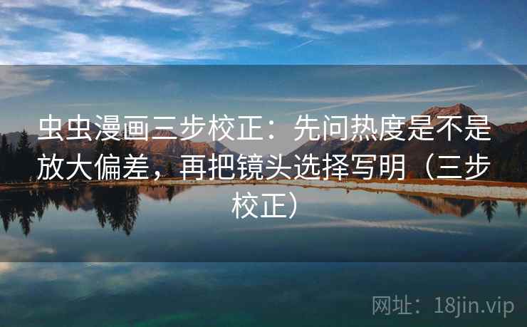 虫虫漫画三步校正:先问热度是不是放大偏差,再把镜头选择写明(三步校正) 虫虫漫画三步校正:先问热度是不是放大偏差,再把镜头选择写明(三步校正)