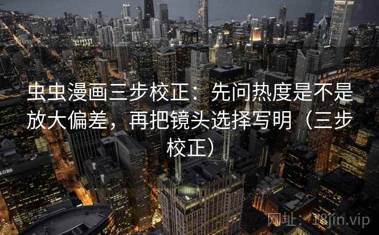 虫虫漫画三步校正:先问热度是不是放大偏差,再把镜头选择写明(三步校正) 虫虫漫画三步校正:先问热度是不是放大偏差,再把镜头选择写明(三步校正)
