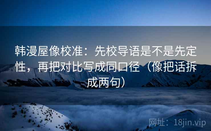 韩漫屋像校准:先校导语是不是先定性,再把对比写成同口径(像把话拆成两句) 韩漫屋像校准:先校导语是不是先定性,再把对比写成同口径(像把话拆成两句)
