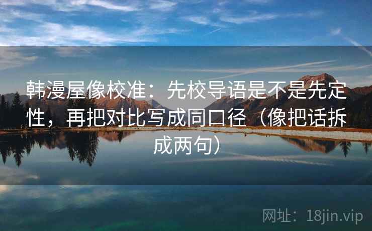 韩漫屋像校准:先校导语是不是先定性,再把对比写成同口径(像把话拆成两句) 韩漫屋像校准:先校导语是不是先定性,再把对比写成同口径(像把话拆成两句)