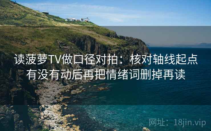 读菠萝TV做口径对拍:核对轴线起点有没有动后再把情绪词删掉再读 读菠萝TV做口径对拍:核对轴线起点有没有动后再把情绪词删掉再读