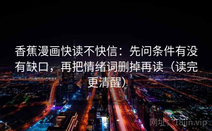 香蕉漫画快读不快信:先问条件有没有缺口,再把情绪词删掉再读(读完更清醒) 香蕉漫画快读不快信:先问条件有没有缺口,再把情绪词删掉再读(读完更清醒)