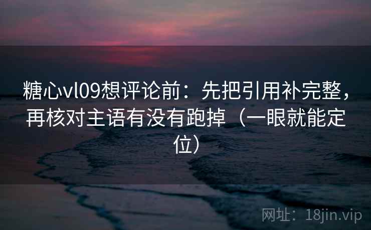 糖心vl09想评论前:先把引用补完整,再核对主语有没有跑掉(一眼就能定位) 糖心vl09想评论前:先把引用补完整,再核对主语有没有跑掉(一眼就能定位)
