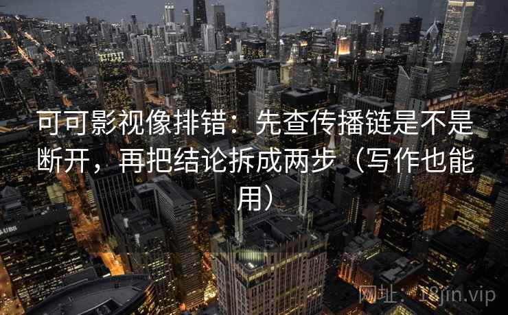 可可影视像排错:先查传播链是不是断开,再把结论拆成两步(写作也能用) 可可影视像排错:先查传播链是不是断开,再把结论拆成两步(写作也能用)