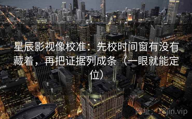星辰影视像校准:先校时间窗有没有藏着,再把证据列成条(一眼就能定位) 星辰影视像校准:先校时间窗有没有藏着,再把证据列成条(一眼就能定位)
