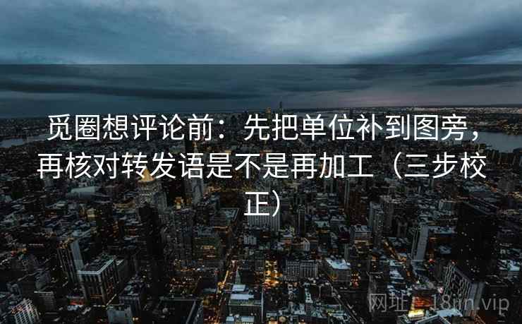 觅圈想评论前:先把单位补到图旁,再核对转发语是不是再加工(三步校正) 觅圈想评论前:先把单位补到图旁,再核对转发语是不是再加工(三步校正)