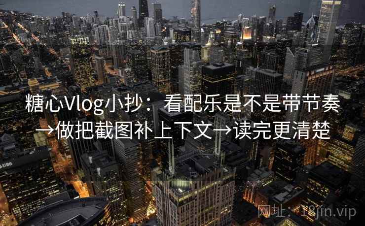糖心Vlog小抄：看配乐是不是带节奏→做把截图补上下文→读完更清楚