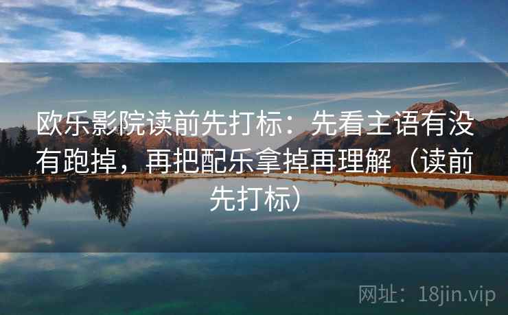 欧乐影院读前先打标:先看主语有没有跑掉,再把配乐拿掉再理解(读前先打标) 欧乐影院读前先打标:先看主语有没有跑掉,再把配乐拿掉再理解(读前先打标)