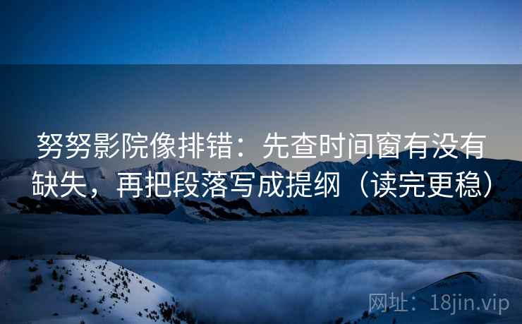 努努影院像排错：先查时间窗有没有缺失，再把段落写成提纲（读完更稳）