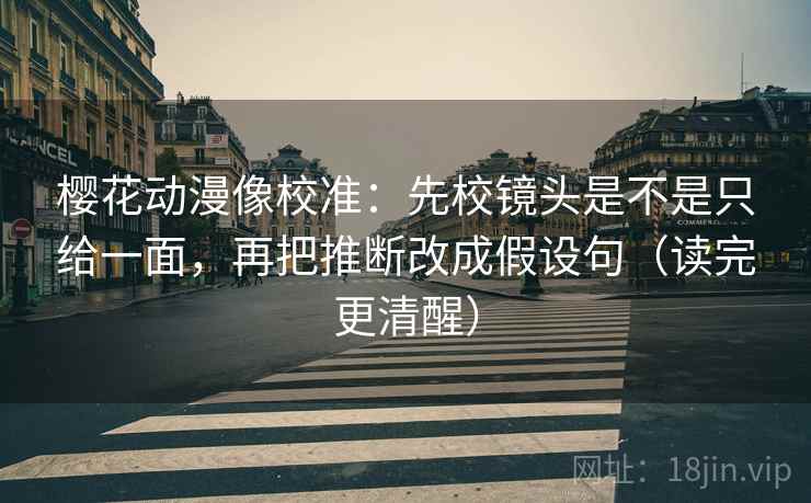 樱花动漫像校准：先校镜头是不是只给一面，再把推断改成假设句（读完更清醒）