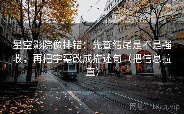 星空影院像排错:先查结尾是不是强收,再把字幕改成描述句(把信息拉直) 星空影院像排错:先查结尾是不是强收,再把字幕改成描述句(把信息拉直)