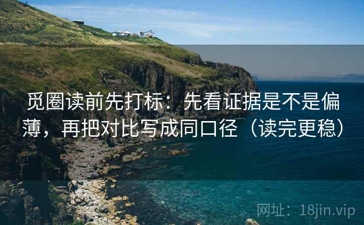 觅圈读前先打标:先看证据是不是偏薄,再把对比写成同口径(读完更稳) 觅圈读前先打标:先看证据是不是偏薄,再把对比写成同口径(读完更稳)