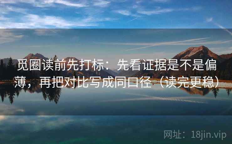 觅圈读前先打标:先看证据是不是偏薄,再把对比写成同口径(读完更稳) 觅圈读前先打标:先看证据是不是偏薄,再把对比写成同口径(读完更稳)