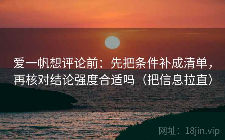 爱一帆想评论前:先把条件补成清单,再核对结论强度合适吗(把信息拉直) 爱一帆想评论前:先把条件补成清单,再核对结论强度合适吗(把信息拉直)