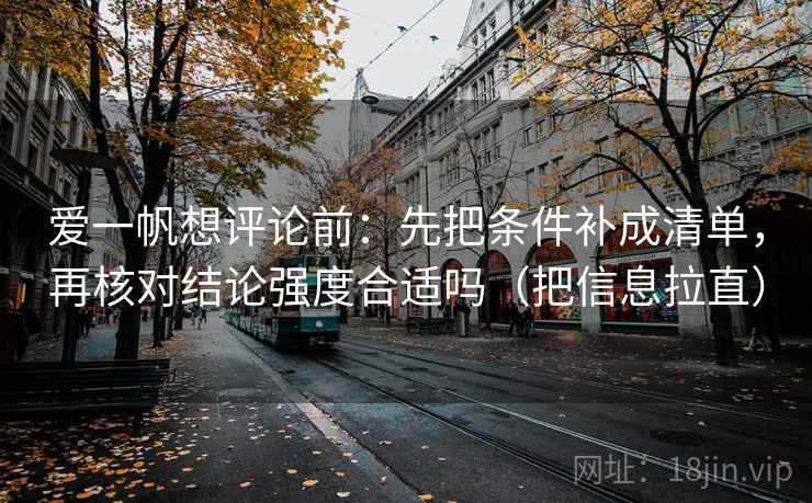 爱一帆想评论前:先把条件补成清单,再核对结论强度合适吗(把信息拉直) 爱一帆想评论前:先把条件补成清单,再核对结论强度合适吗(把信息拉直)