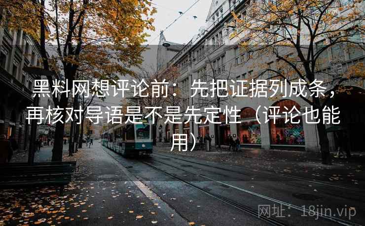 黑料网想评论前:先把证据列成条,再核对导语是不是先定性(评论也能用) 黑料网想评论前:先把证据列成条,再核对导语是不是先定性(评论也能用)