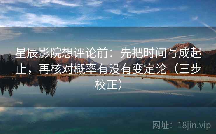 星辰影院想评论前:先把时间写成起止,再核对概率有没有变定论(三步校正) 星辰影院想评论前:先把时间写成起止,再核对概率有没有变定论(三步校正)