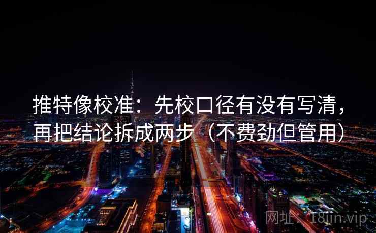 推特像校准:先校口径有没有写清,再把结论拆成两步(不费劲但管用) 推特像校准:先校口径有没有写清,再把结论拆成两步(不费劲但管用)
