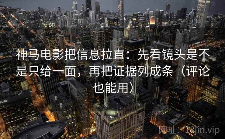 神马电影把信息拉直：先看镜头是不是只给一面，再把证据列成条（评论也能用）