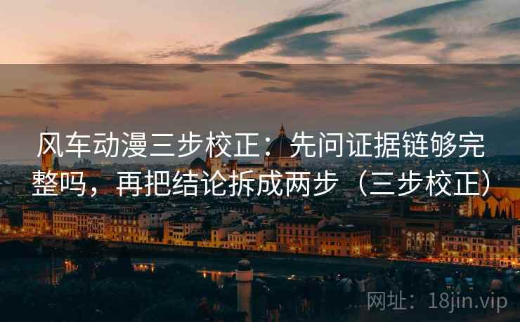 风车动漫三步校正:先问证据链够完整吗,再把结论拆成两步(三步校正) 风车动漫三步校正:先问证据链够完整吗,再把结论拆成两步(三步校正)